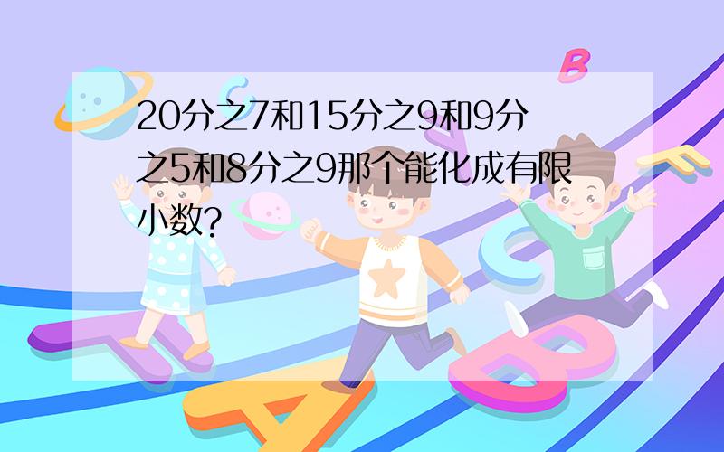 20分之7和15分之9和9分之5和8分之9那个能化成有限小数?