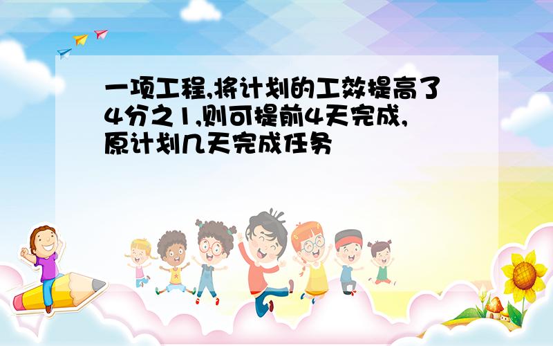 一项工程,将计划的工效提高了4分之1,则可提前4天完成,原计划几天完成任务