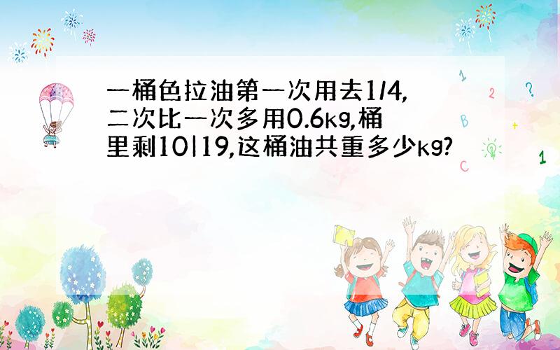 一桶色拉油第一次用去1/4,二次比一次多用0.6kg,桶里剩10|19,这桶油共重多少kg?