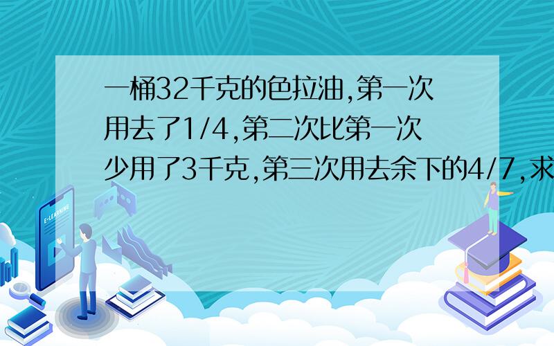 一桶32千克的色拉油,第一次用去了1/4,第二次比第一次少用了3千克,第三次用去余下的4/7,求这时桶里