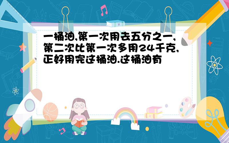 一桶油,第一次用去五分之一,第二次比第一次多用24千克,正好用完这桶油.这桶油有