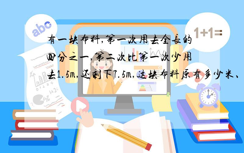 有一块布料,第一次用去全长的四分之一,第二次比第一次少用去1.5m,还剩下7.5m,这块布料原有多少米、?