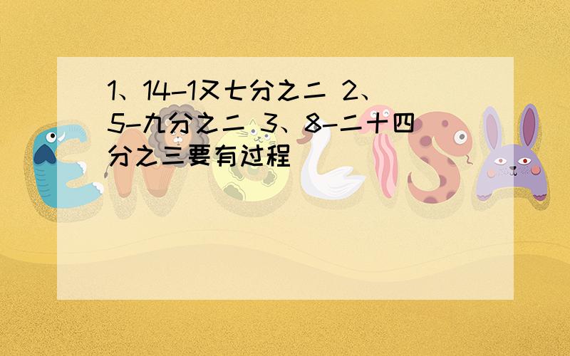 1、14-1又七分之二 2、5-九分之二 3、8-二十四分之三要有过程