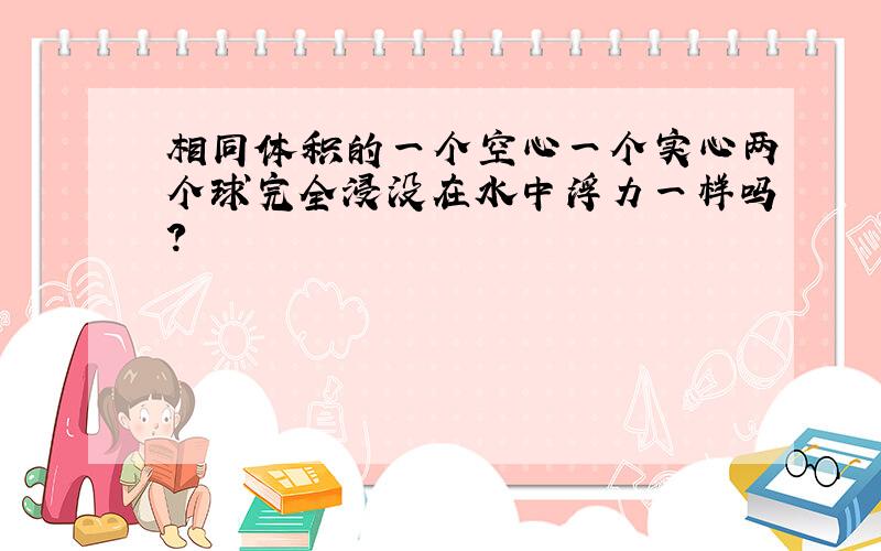 相同体积的一个空心一个实心两个球完全浸没在水中浮力一样吗?