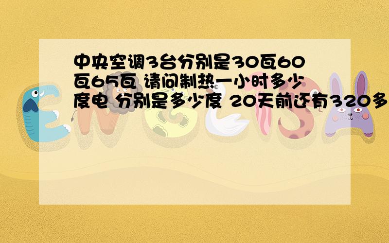 中央空调3台分别是30瓦60瓦65瓦 请问制热一小时多少度电 分别是多少度 20天前还有320多度点 现在还有56度 请