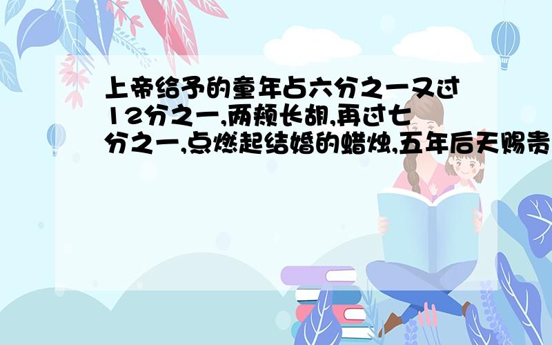 上帝给予的童年占六分之一又过12分之一,两颊长胡,再过七分之一,点燃起结婚的蜡烛,五年后天赐贵子,