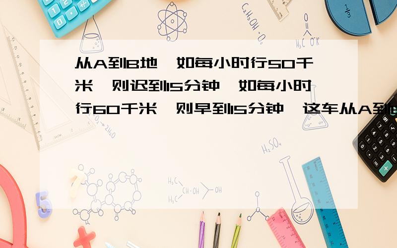 从A到B地,如每小时行50千米,则迟到15分钟,如每小时行60千米,则早到15分钟,这车从A到B地计划用几小时?