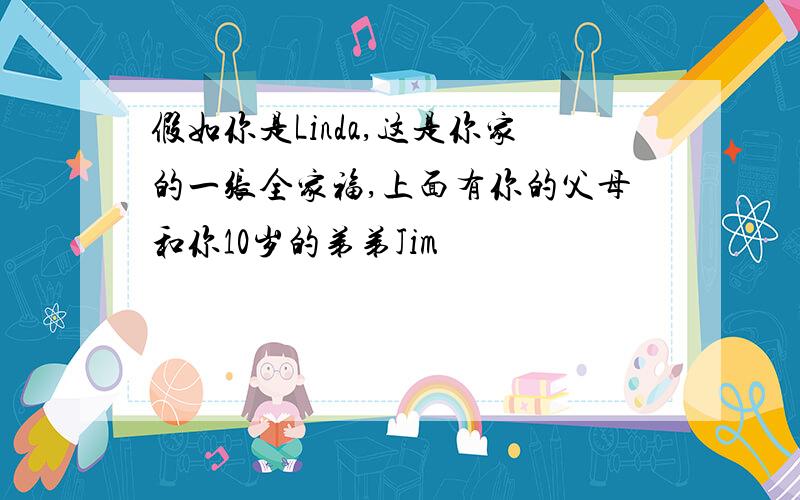 假如你是Linda,这是你家的一张全家福,上面有你的父母和你10岁的弟弟Jim