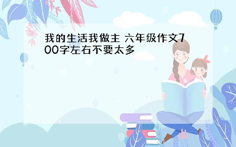 我的生活我做主 六年级作文700字左右不要太多