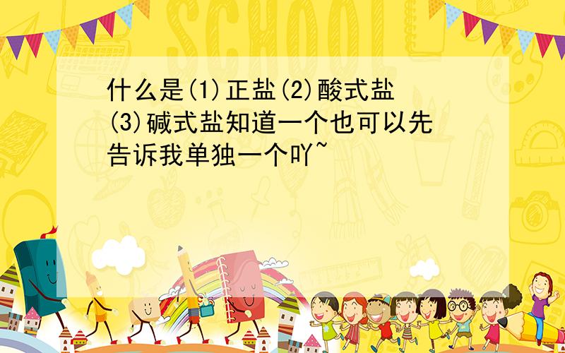 什么是(1)正盐(2)酸式盐(3)碱式盐知道一个也可以先告诉我单独一个吖~