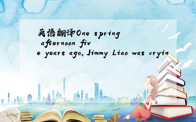 英语翻译One spring afternoon five years ago,Jimmy Liao was cryin