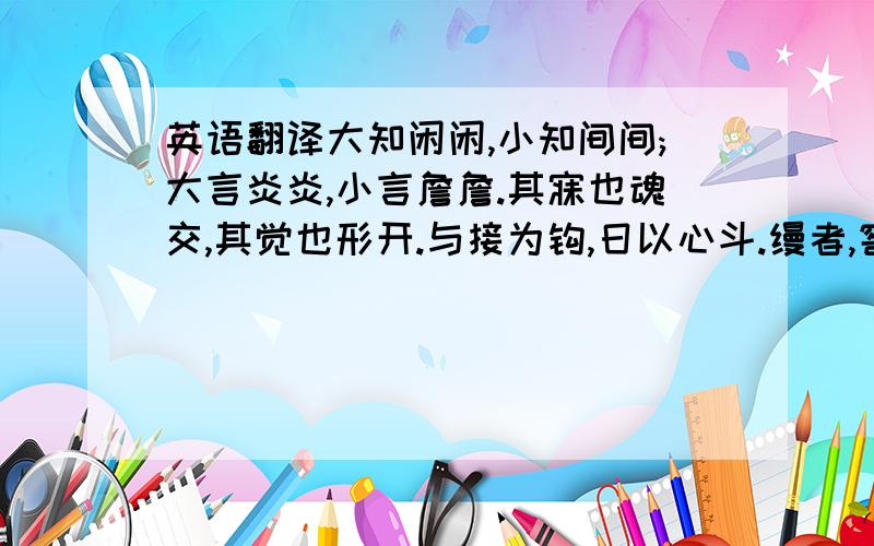 英语翻译大知闲闲,小知间间;大言炎炎,小言詹詹.其寐也魂交,其觉也形开.与接为钩,日以心斗.缦者,窖者.密者.小恐惴惴,