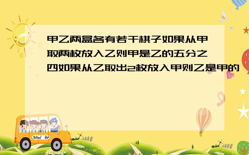 甲乙两盒各有若干棋子如果从甲取两枚放入乙则甲是乙的五分之四如果从乙取出2枚放入甲则乙是甲的一半求甲乙两盒共育多少枚棋子