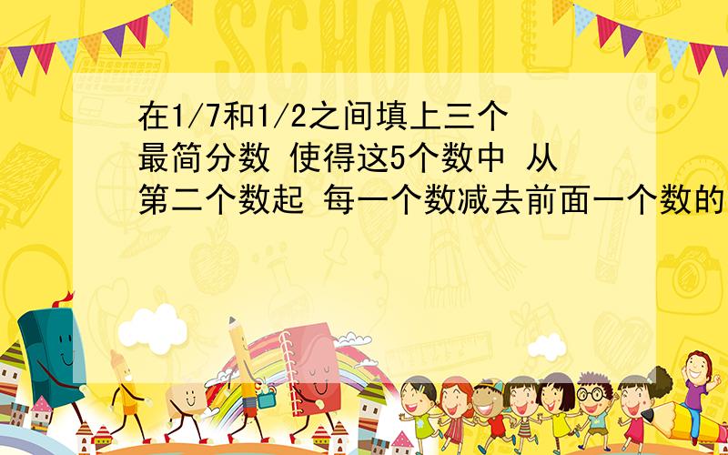 在1/7和1/2之间填上三个最简分数 使得这5个数中 从第二个数起 每一个数减去前面一个数的差都相等 那么这
