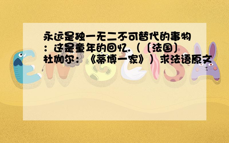 永远是独一无二不可替代的事物：这是童年的回忆.（〔法国〕杜伽尔：《蒂博一家》）求法语原文