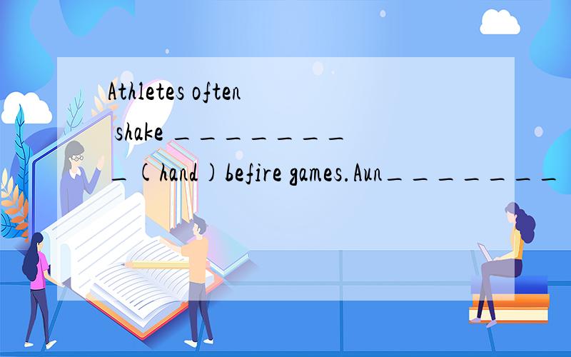 Athletes often shake ________(hand)befire games.Aun_______（g