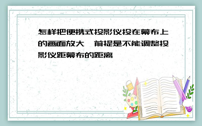 怎样把便携式投影仪投在幕布上的画面放大,前提是不能调整投影仪距幕布的距离