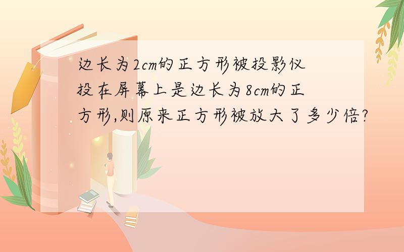 边长为2cm的正方形被投影仪投在屏幕上是边长为8cm的正方形,则原来正方形被放大了多少倍?