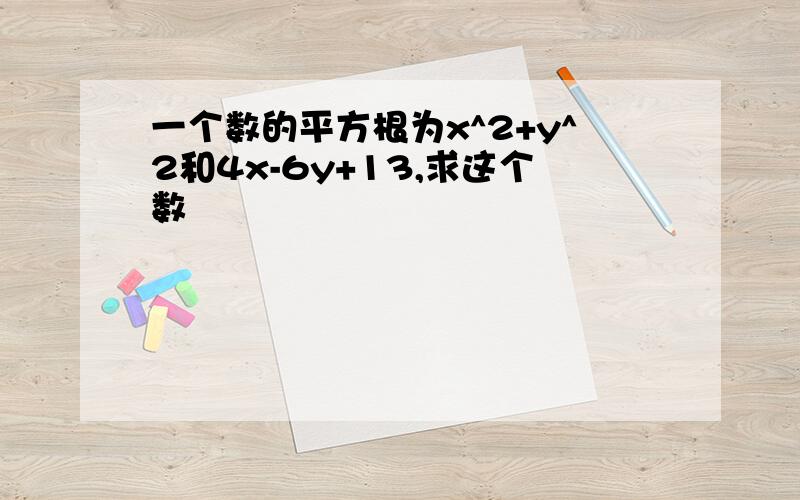 一个数的平方根为x^2+y^2和4x-6y+13,求这个数