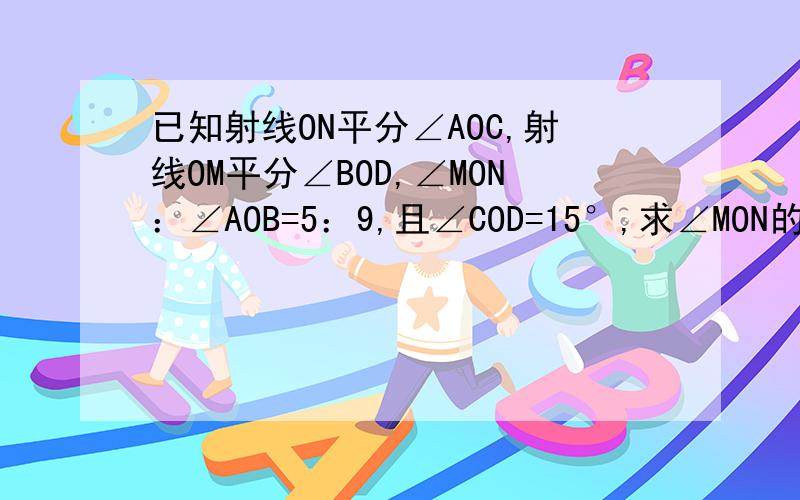 已知射线ON平分∠AOC,射线OM平分∠BOD,∠MON：∠AOB=5：9,且∠COD=15°,求∠MON的度数