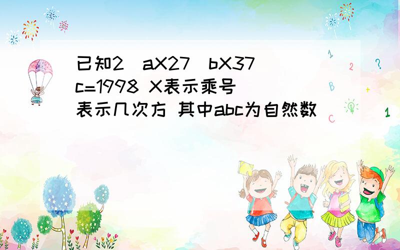 已知2^aX27^bX37^c=1998 X表示乘号 ^表示几次方 其中abc为自然数