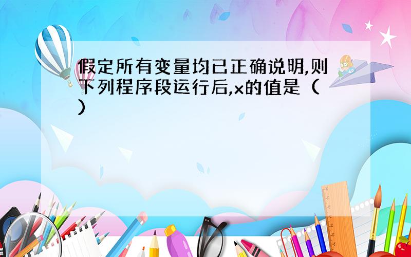 假定所有变量均已正确说明,则下列程序段运行后,x的值是（）