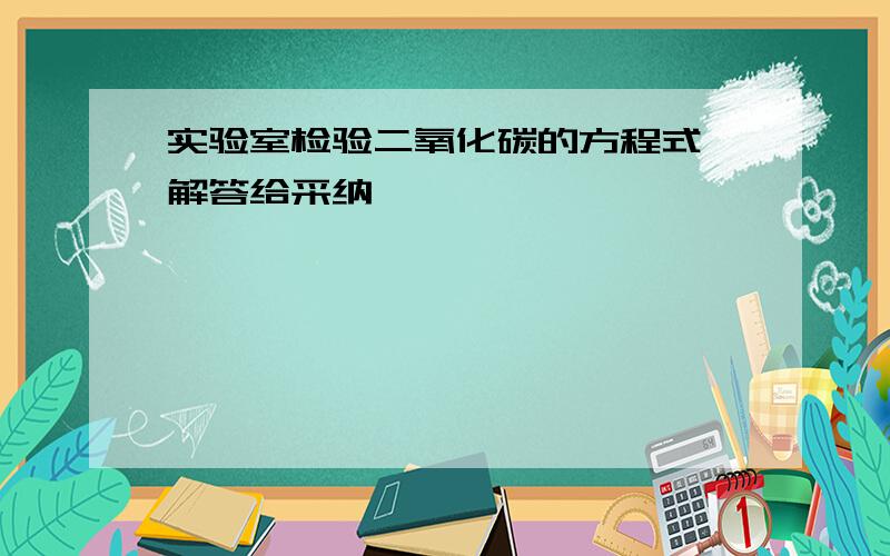 实验室检验二氧化碳的方程式,解答给采纳