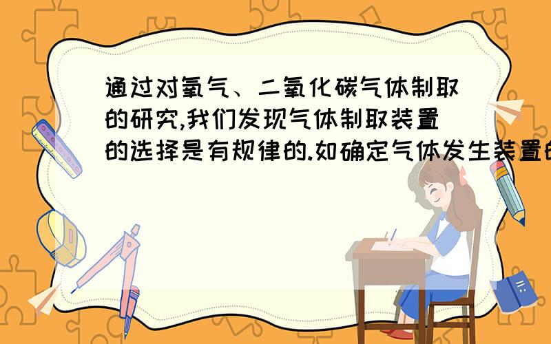 通过对氧气、二氧化碳气体制取的研究,我们发现气体制取装置的选择是有规律的.如确定气体发生装置的时应