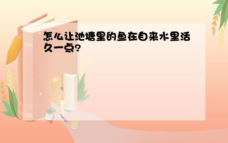 怎么让池塘里的鱼在自来水里活久一点?