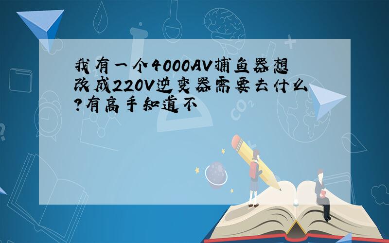 我有一个4000AV捕鱼器想改成220V逆变器需要去什么?有高手知道不