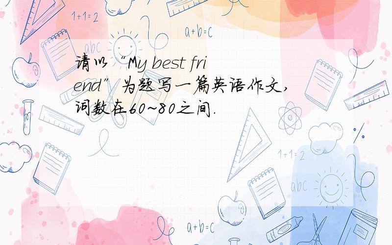 请以“My best friend”为题写一篇英语作文,词数在60~80之间.