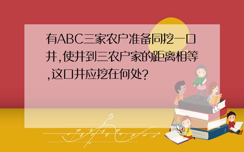 有ABC三家农户准备同挖一口井,使井到三农户家的距离相等,这口井应挖在何处?