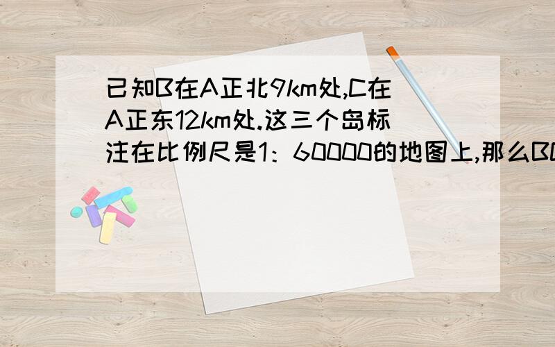 已知B在A正北9km处,C在A正东12km处.这三个岛标注在比例尺是1：60000的地图上,那么BC两岛图上距离是多少