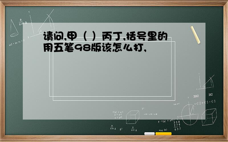 请问,甲（ ）丙丁,括号里的用五笔98版该怎么打,