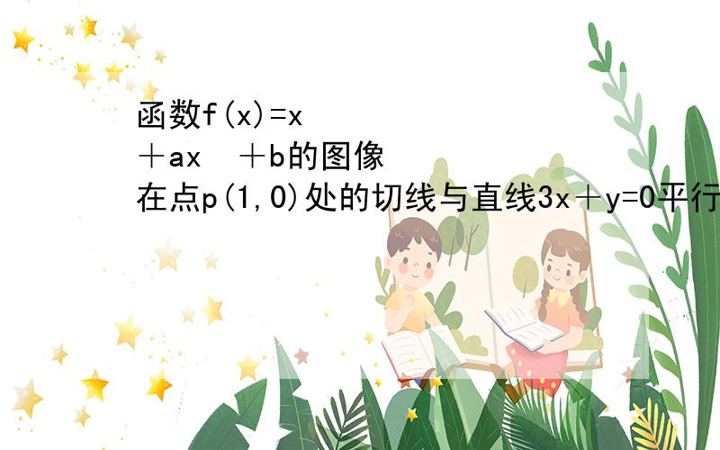 函数f(x)=x³＋ax²＋b的图像在点p(1,0)处的切线与直线3x＋y=0平行 （1）: