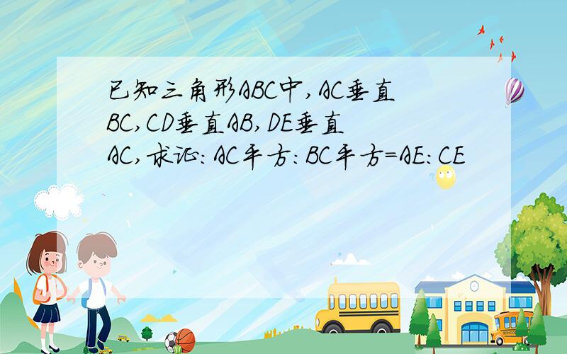 已知三角形ABC中,AC垂直BC,CD垂直AB,DE垂直AC,求证：AC平方：BC平方=AE：CE