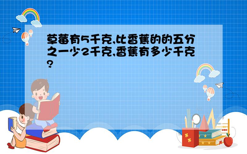 草莓有5千克,比香蕉的的五分之一少2千克,香蕉有多少千克?