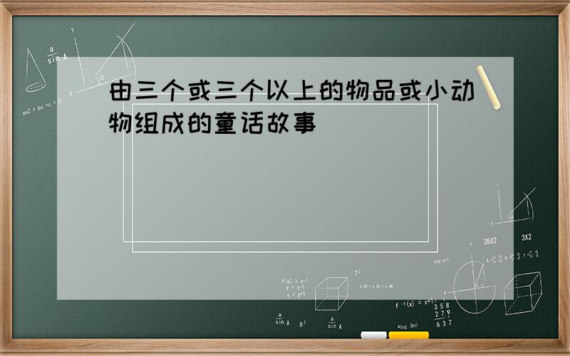 由三个或三个以上的物品或小动物组成的童话故事