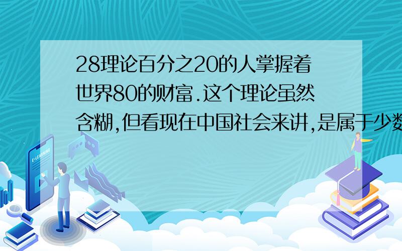 28理论百分之20的人掌握着世界80的财富.这个理论虽然含糊,但看现在中国社会来讲,是属于少数人占据财富