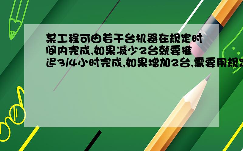 某工程可由若干台机器在规定时间内完成,如果减少2台就要推迟3/4小时完成,如果增加2台,需要用规定时间的8/9就可以完成