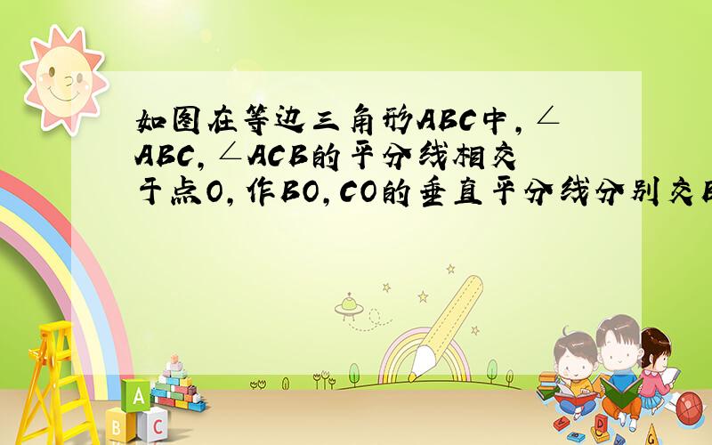 如图在等边三角形ABC中,∠ABC,∠ACB的平分线相交于点O,作BO,CO的垂直平分线分别交BC于E、F,求证E、F是