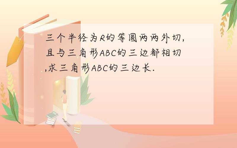 三个半径为R的等圆两两外切,且与三角形ABC的三边都相切,求三角形ABC的三边长.