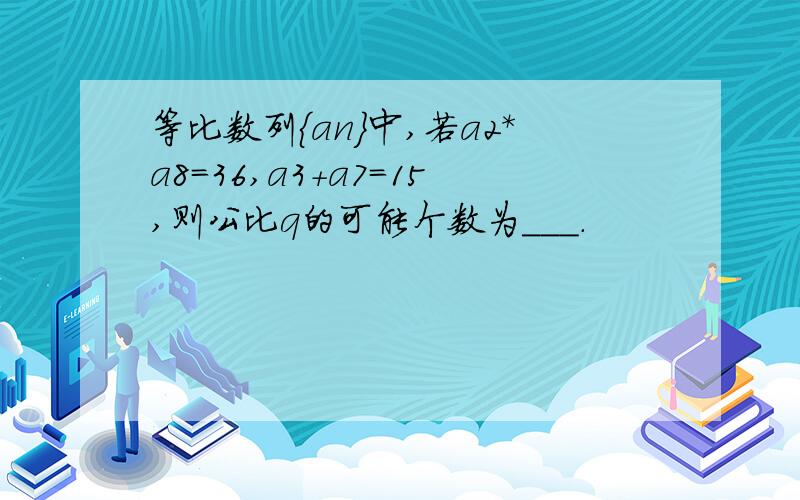 等比数列{an}中,若a2*a8=36,a3+a7=15,则公比q的可能个数为___.