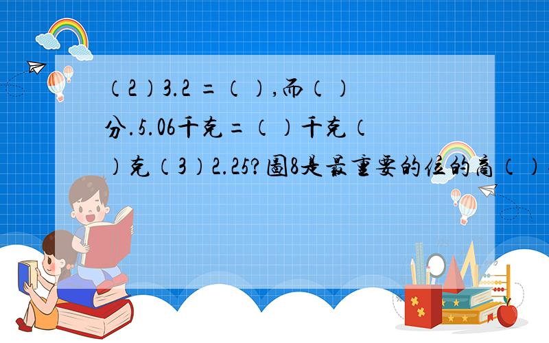 （2）3.2 =（）,而（）分.5.06千克=（）千克（）克（3）2.25?图8是最重要的位的商（）位.