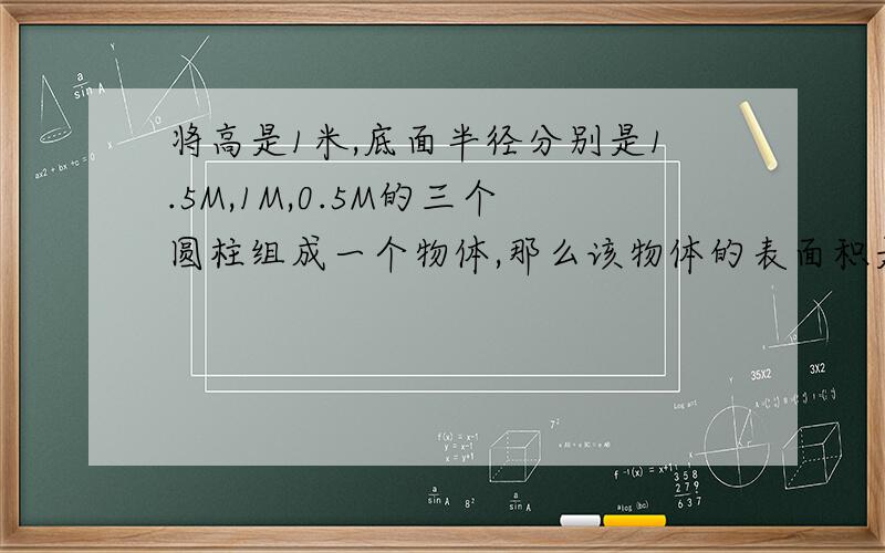 将高是1米,底面半径分别是1.5M,1M,0.5M的三个圆柱组成一个物体,那么该物体的表面积是?