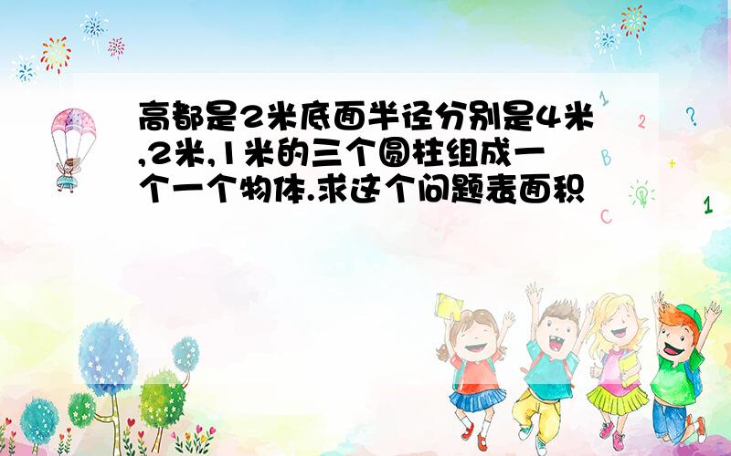 高都是2米底面半径分别是4米,2米,1米的三个圆柱组成一个一个物体.求这个问题表面积