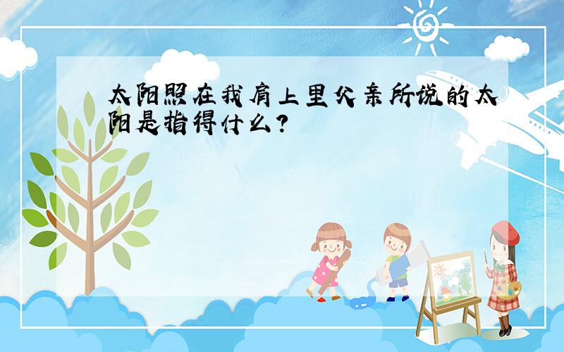 太阳照在我肩上里父亲所说的太阳是指得什么?