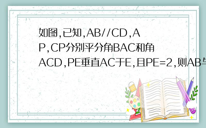 如图,已知,AB//CD,AP,CP分别平分角BAC和角ACD,PE垂直AC于E,且PE=2,则AB与CD之间的距离是多