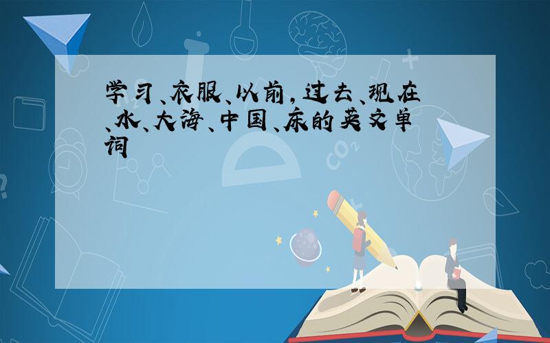 学习、衣服、以前，过去、现在、水、大海、中国、床的英文单词