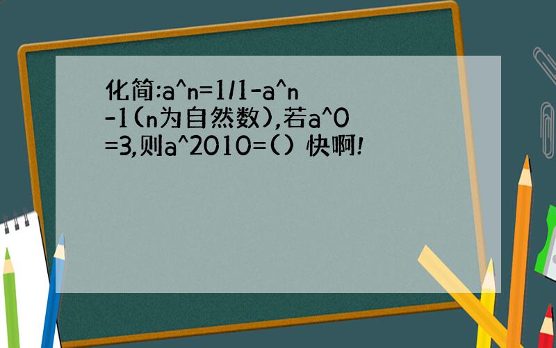 化简:a^n=1/1-a^n-1(n为自然数),若a^0=3,则a^2010=() 快啊!